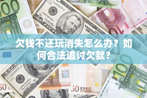 武汉欠钱不还玩消失怎么办？如何合法追讨欠款？