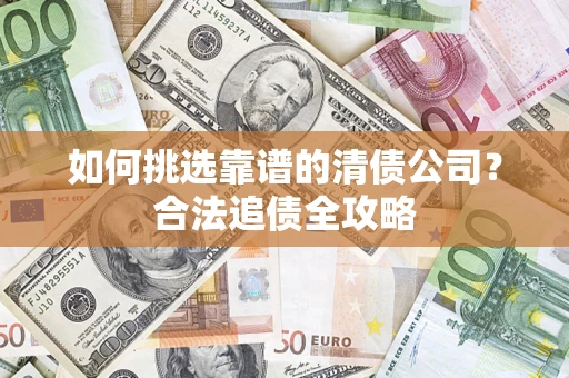 武汉如何挑选靠谱的清债公司？合法追债全攻略