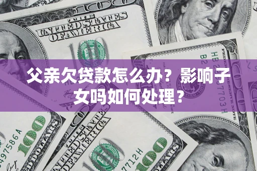 武汉父亲欠贷款怎么办？影响子女吗如何处理？