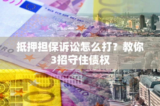 武汉抵押担保诉讼怎么打？教你3招守住债权