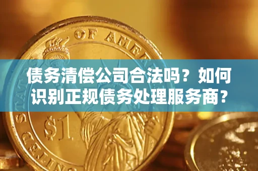 武汉债务清偿公司合法吗？如何识别正规债务处理服务商？