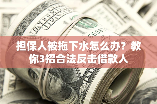 武汉担保人被拖下水怎么办？教你3招合法反击借款人