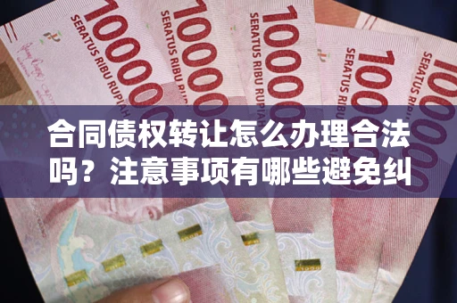 武汉合同债权转让怎么办理合法吗？注意事项有哪些避免纠纷？