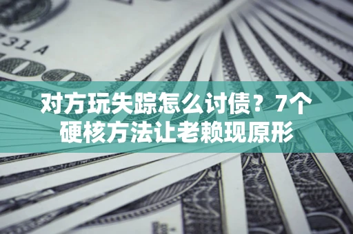 武汉对方玩失踪怎么讨债？7个硬核方法让老赖现原形