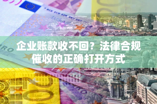 武汉企业账款收不回？法律合规催收的正确打开方式
