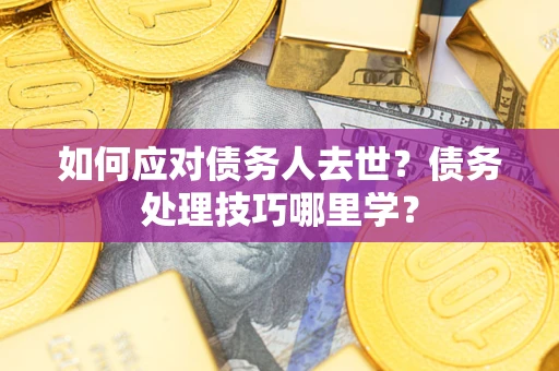武汉如何应对债务人去世？债务处理技巧哪里学？