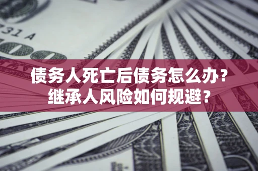 武汉债务人死亡后债务怎么办？继承人风险如何规避？