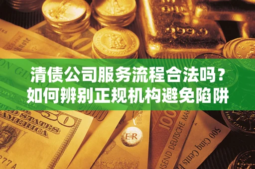 武汉清债公司服务流程合法吗？如何辨别正规机构避免陷阱？