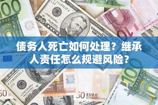 武汉债务人死亡如何处理?继承人责任怎么规避风险? 武汉债务人死亡如何处理?继承人责任怎么规避风险?