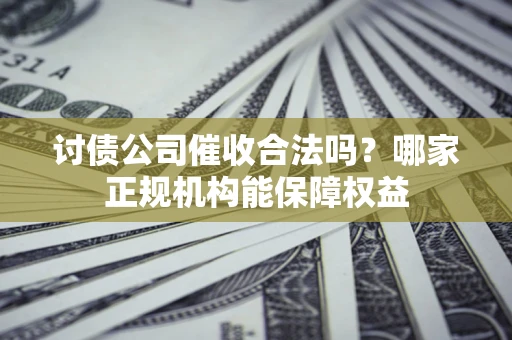 武汉讨债公司催收合法吗？哪家正规机构能保障权益