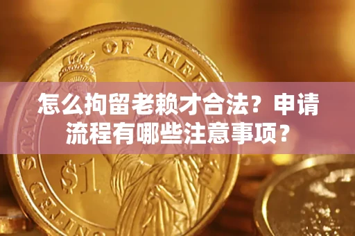 武汉怎么拘留老赖才合法？申请流程有哪些注意事项？
