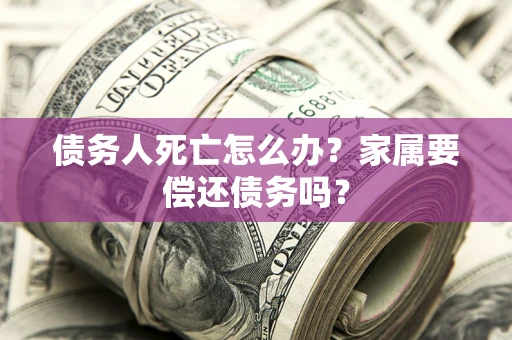 武汉债务人死亡怎么办？家属要偿还债务吗？