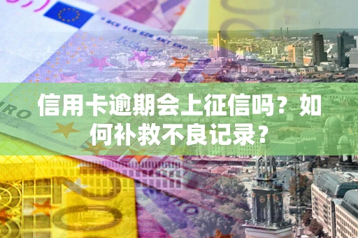 武汉信用卡逾期会上征信吗？如何补救不良记录？