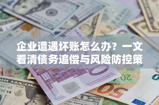武汉企业遭遇坏账怎么办？一文看清债务追偿与风险防控策略