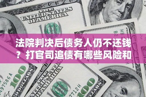 武汉法院判决后债务人仍不还钱？打官司追债有哪些风险和技巧？