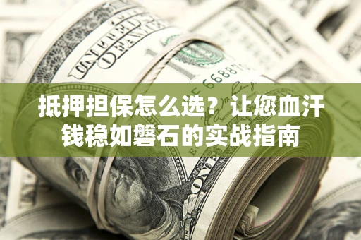 武汉抵押担保怎么选？让您血汗钱稳如磐石的实战指南