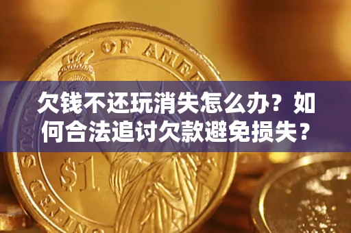 武汉欠钱不还玩消失怎么办?如何合法追讨欠款避免损失? 武汉欠钱不还玩消失怎么办?如何合法追讨欠款避免损失?