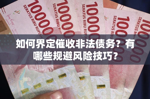 武汉如何界定催收非法债务？有哪些规避风险技巧？
