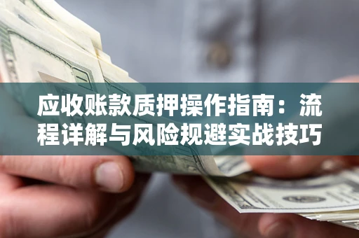 武汉应收账款质押操作指南：流程详解与风险规避实战技巧