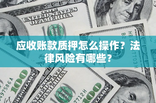 武汉应收账款质押怎么操作？法律风险有哪些？