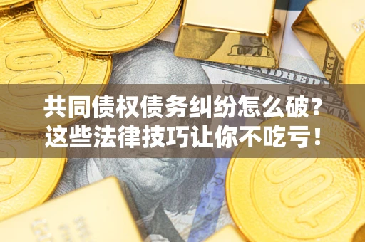 武汉共同债权债务纠纷怎么破？这些法律技巧让你不吃亏！