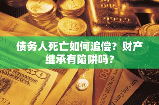 武汉债务人死亡如何追偿？财产继承有陷阱吗？