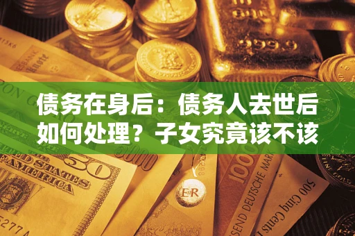 武汉债务在身后：债务人去世后如何处理？子女究竟该不该还钱？