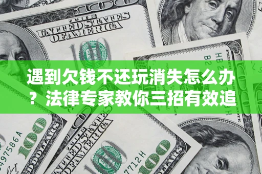 武汉遇到欠钱不还玩消失怎么办？法律专家教你三招有效追债！