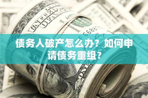 武汉债务人破产怎么办？如何申请债务重组？