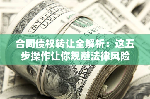 武汉合同债权转让全解析：这五步操作让你规避法律风险