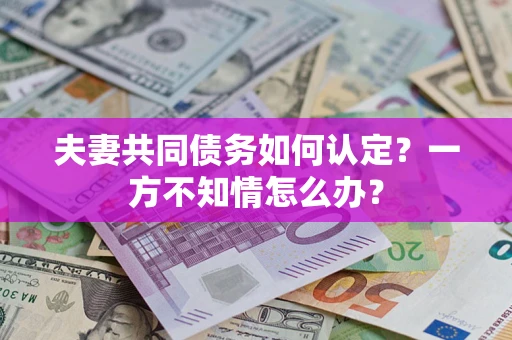 武汉夫妻共同债务如何认定？一方不知情怎么办？