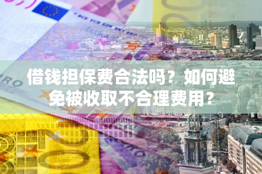 武汉借钱担保费合法吗？如何避免被收取不合理费用？