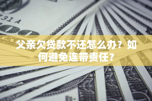 武汉父亲欠贷款不还怎么办？如何避免连带责任？