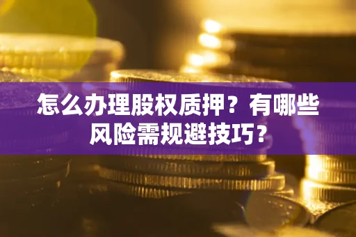 武汉怎么办理股权质押？有哪些风险需规避技巧？