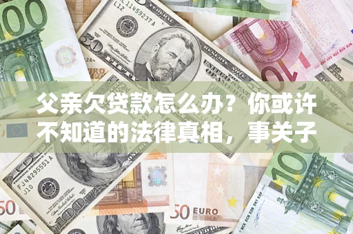 武汉父亲欠贷款怎么办？你或许不知道的法律真相，事关子女未来