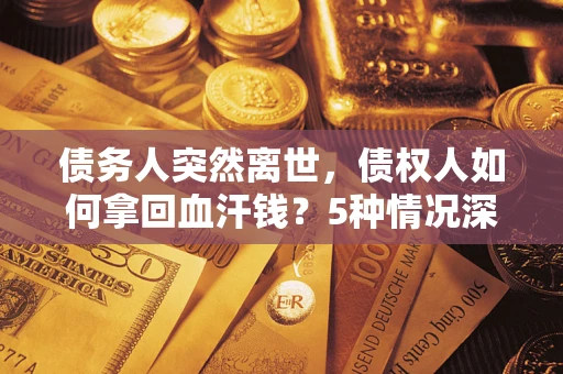 武汉债务人突然离世，债权人如何拿回血汗钱？5种情况深度解析
