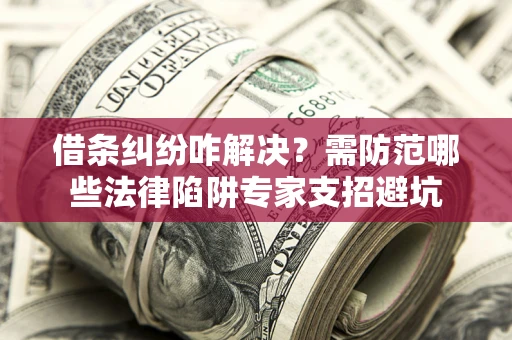 武汉借条纠纷咋解决？需防范哪些法律陷阱专家支招避坑
