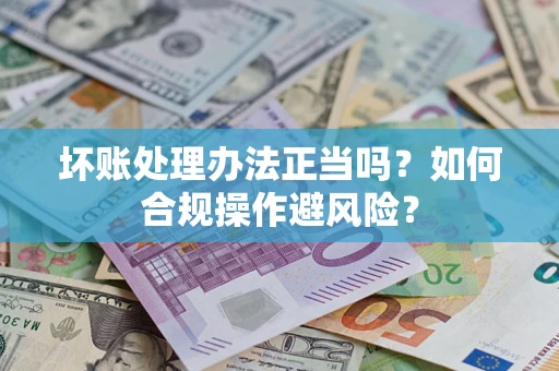 武汉坏账处理办法正当吗？如何合规操作避风险？