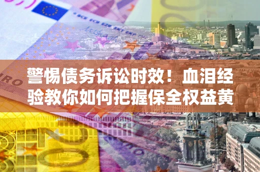 武汉警惕债务诉讼时效！血泪经验教你如何把握保全权益黄金期