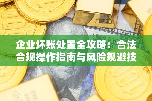 武汉企业坏账处置全攻略：合法合规操作指南与风险规避技巧解析