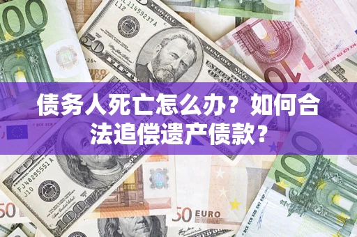 武汉债务人死亡怎么办？如何合法追偿遗产债款？