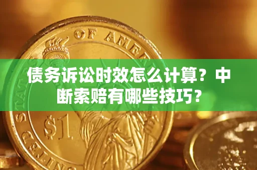 武汉债务诉讼时效怎么计算？中断索赔有哪些技巧？