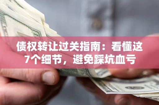 武汉债权转让过关指南：看懂这7个细节，避免踩坑血亏