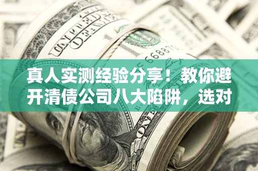 武汉真人实测经验分享！教你避开清债公司八大陷阱，选对机构少走十年弯路