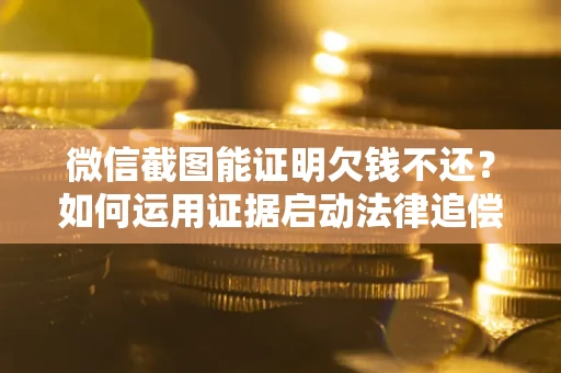 武汉微信截图能证明欠钱不还？如何运用证据启动法律追偿程序？