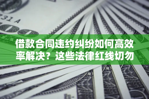 武汉借款合同违约纠纷如何高效率解决？这些法律红线切勿触碰