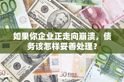 武汉如果你企业正走向崩溃，债务该怎样妥善处理？