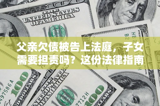 武汉父亲欠债被告上法庭，子女需要担责吗？这份法律指南必须看完