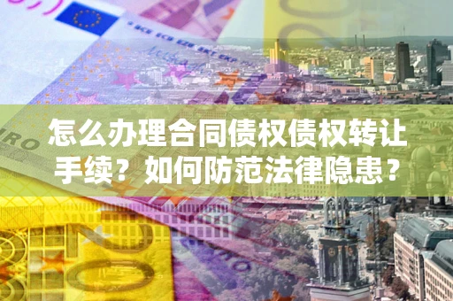 武汉怎么办理合同债权债权转让手续？如何防范法律隐患？