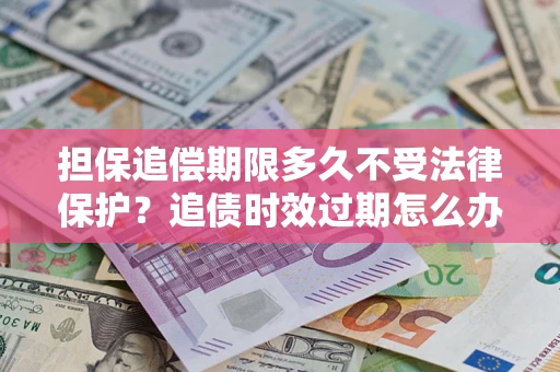武汉担保追偿期限多久不受法律保护？追债时效过期怎么办？